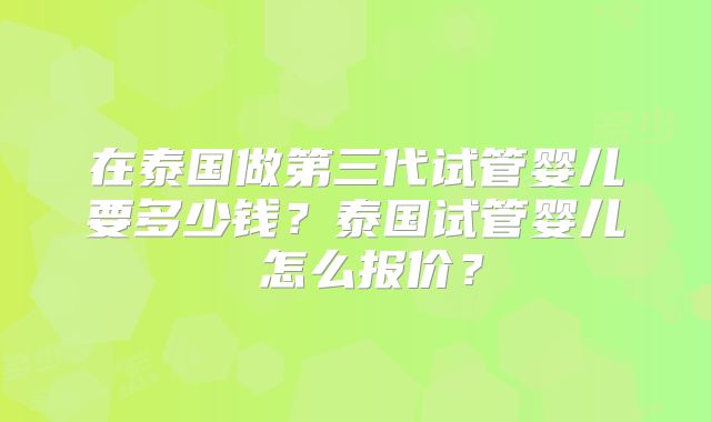 在泰国做第三代试管婴儿要多少钱？泰国试管婴儿 怎么报价？