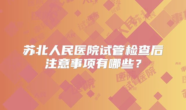 苏北人民医院试管检查后注意事项有哪些?