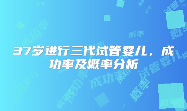 37岁进行三代试管婴儿，成功率及概率分析
