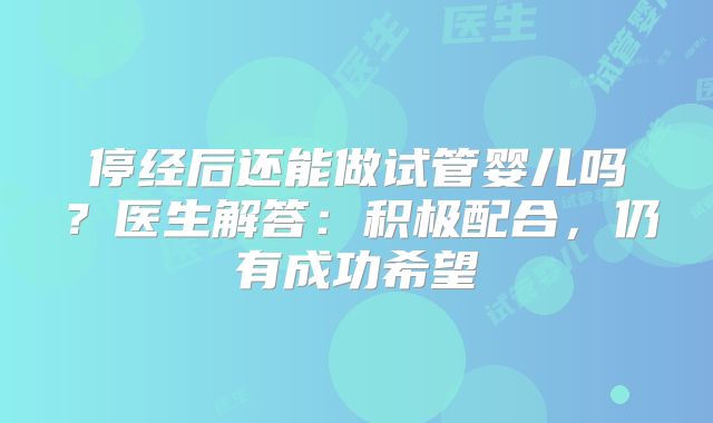 停经后还能做试管婴儿吗？医生解答：积极配合，仍有成功希望