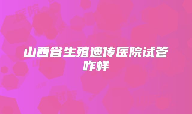 山西省生殖遗传医院试管咋样