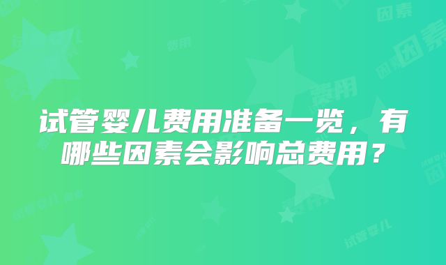 试管婴儿费用准备一览，有哪些因素会影响总费用？