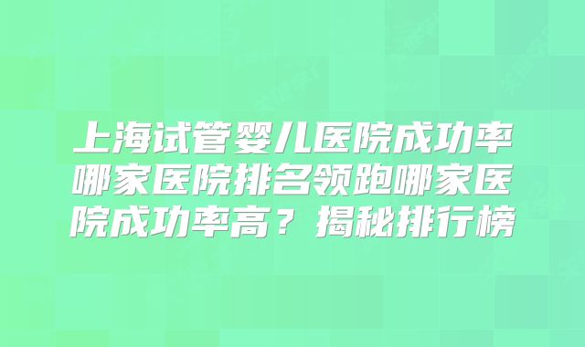 上海试管婴儿医院成功率哪家医院排名领跑哪家医院成功率高？揭秘排行榜
