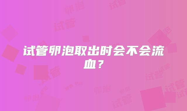 试管卵泡取出时会不会流血？