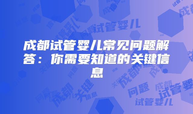 成都试管婴儿常见问题解答:你需要知道的关键信息