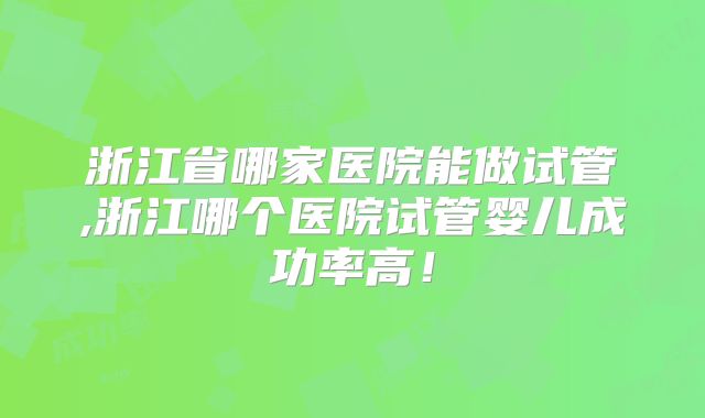 浙江省哪家医院能做试管,浙江哪个医院试管婴儿成功率高！