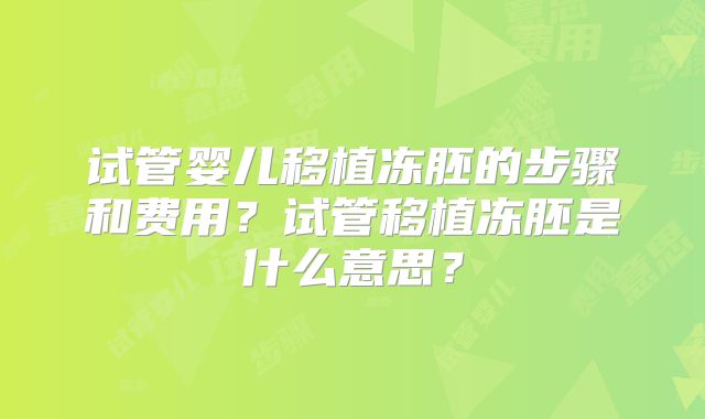 试管婴儿移植冻胚的步骤和费用？试管移植冻胚是什么意思？