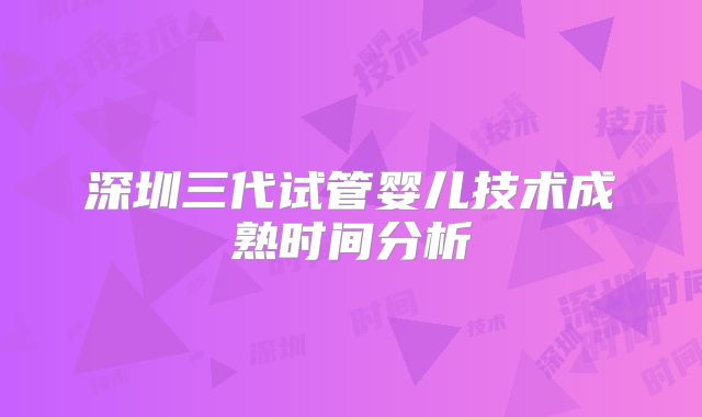 深圳三代试管婴儿技术成熟时间分析