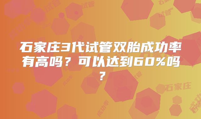 石家庄3代试管双胎成功率有高吗？可以达到60%吗？
