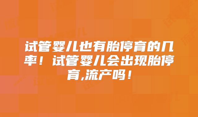试管婴儿也有胎停育的几率！试管婴儿会出现胎停育,流产吗！
