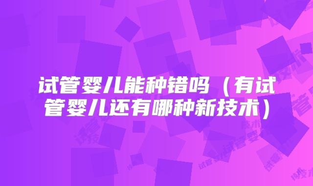 试管婴儿能种错吗(有试管婴儿还有哪种新技术)