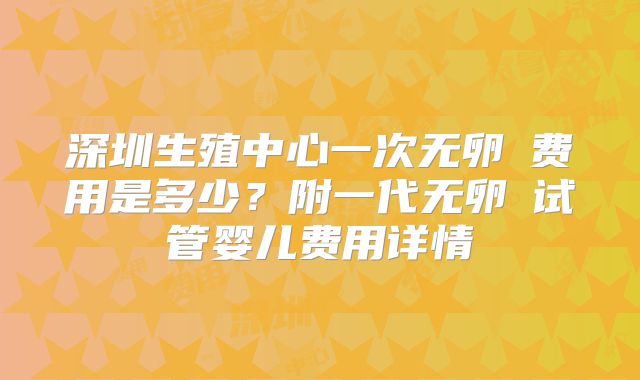 深圳生殖中心一次无卵�费用是多少？附一代无卵�试管婴儿费用详情