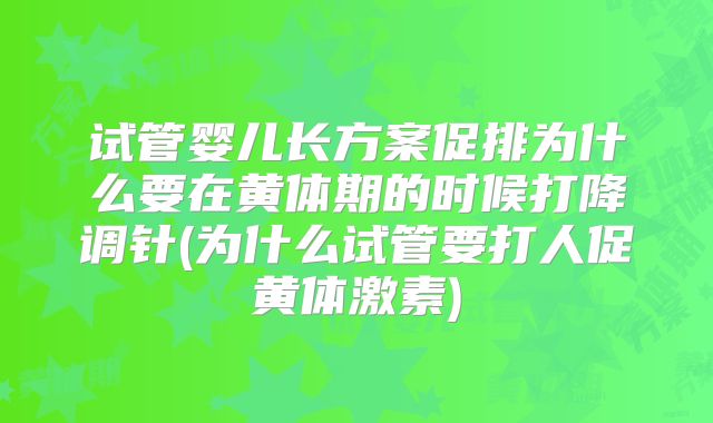 试管婴儿长方案促排为什么要在黄体期的时候打降调针(为什么试管要打人促黄体激素)