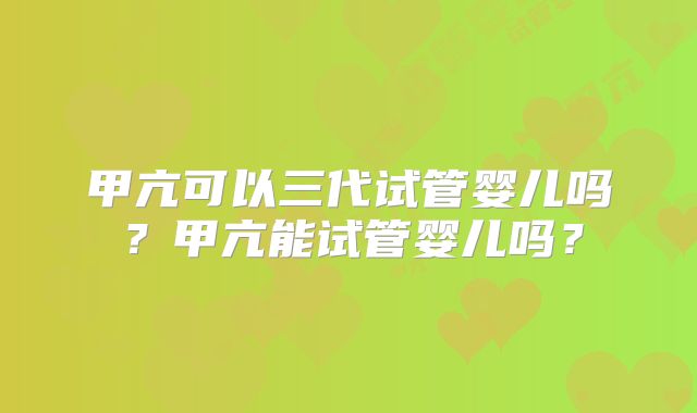 甲亢可以三代试管婴儿吗？甲亢能试管婴儿吗？