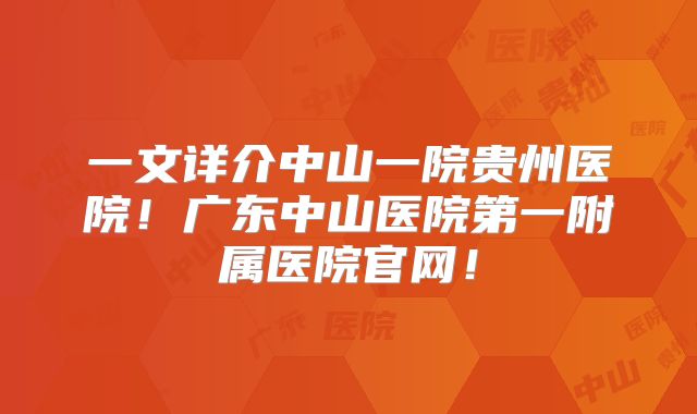一文详介中山一院贵州医院!广东中山医院第一附属医院官网!