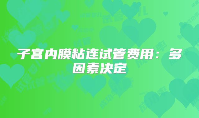 子宫内膜粘连试管费用：多因素决定