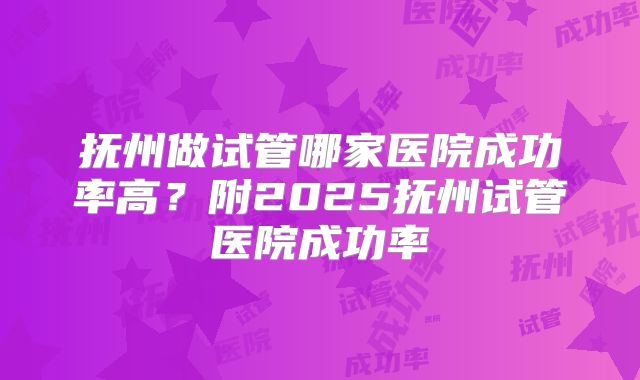 抚州做试管哪家医院成功率高?附2025抚州试管医院成功率