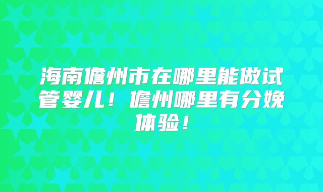 海南儋州市在哪里能做试管婴儿！儋州哪里有分娩体验！