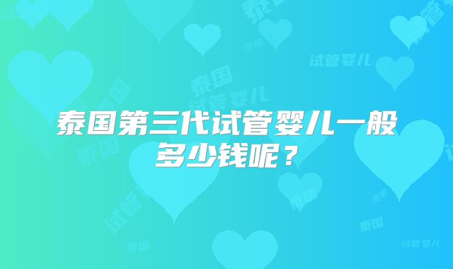 泰国第三代试管婴儿一般多少钱呢？