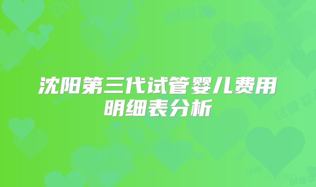 沈阳第三代试管婴儿费用明细表分析