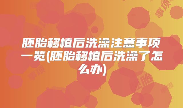 胚胎移植后洗澡注意事项一览(胚胎移植后洗澡了怎么办)