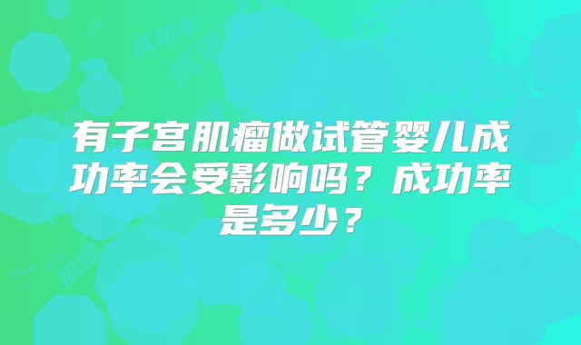 有子宫肌瘤做试管婴儿成功率会受影响吗？成功率是多少？