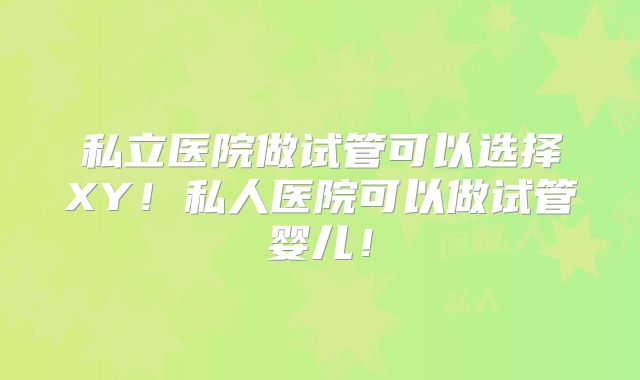 私立医院做试管可以选择XY！私人医院可以做试管婴儿！