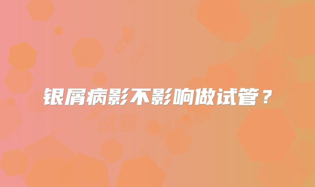 银屑病影不影响做试管？