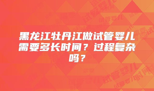 黑龙江牡丹江做试管婴儿需要多长时间？过程复杂吗？