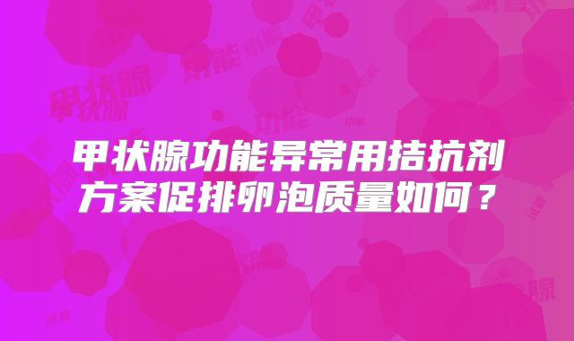 甲状腺功能异常用拮抗剂方案促排卵泡质量如何？