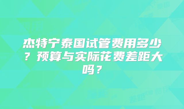 杰特宁泰国试管费用多少？预算与实际花费差距大吗？