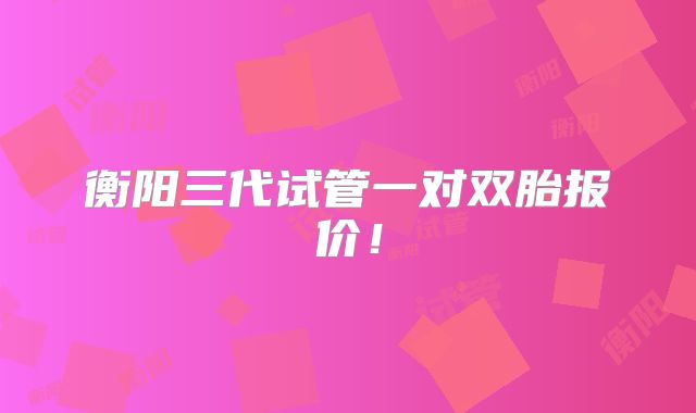 衡阳三代试管一对双胎报价!