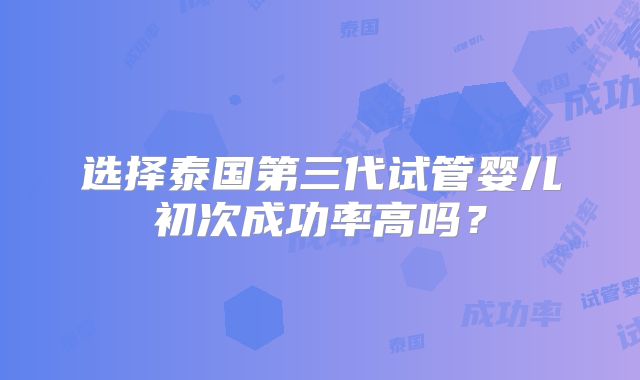 选择泰国第三代试管婴儿初次成功率高吗？