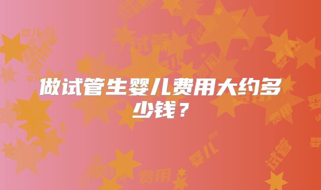 做试管生婴儿费用大约多少钱?