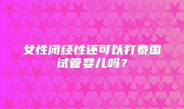 女性闭经性还可以打泰国试管婴儿吗？