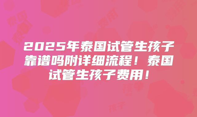 2025年泰国试管生孩子靠谱吗附详细流程!泰国试管生孩子费用!