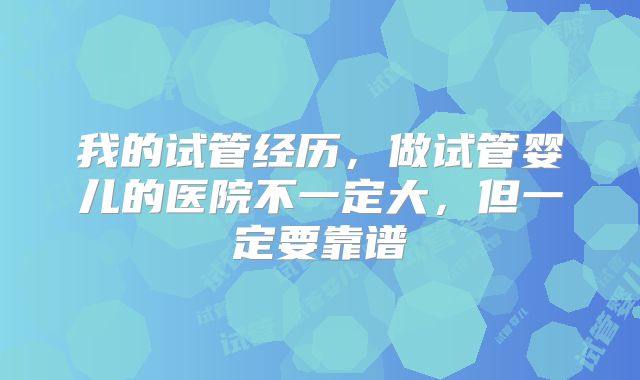我的试管经历，做试管婴儿的医院不一定大，但一定要靠谱