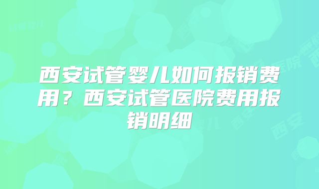 西安试管婴儿如何报销费用？西安试管医院费用报销明细