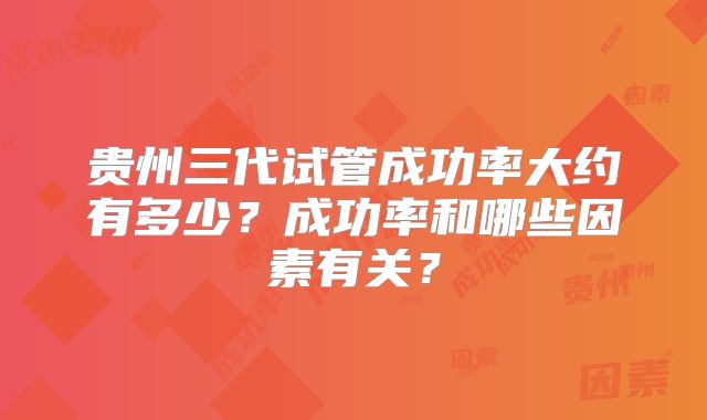 贵州三代试管成功率大约有多少？成功率和哪些因素有关？