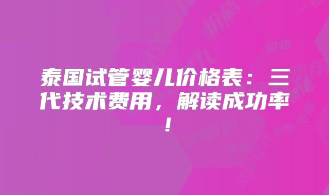 泰国试管婴儿价格表：三代技术费用，解读成功率！