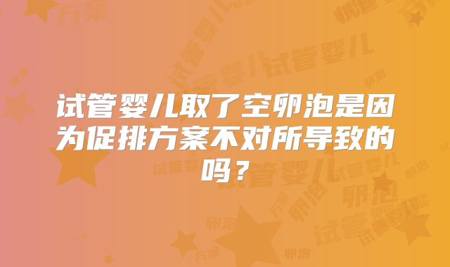 试管婴儿取了空卵泡是因为促排方案不对所导致的吗?