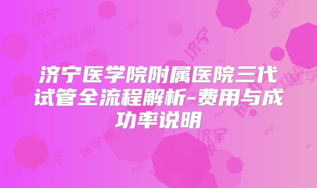 济宁医学院附属医院三代试管全流程解析-费用与成功率说明