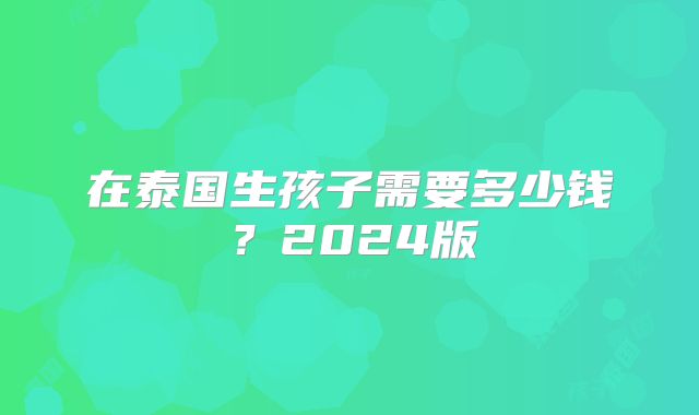 在泰国生孩子需要多少钱？2024版