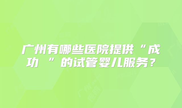 广州有哪些医院提供“成功 ”的试管婴儿服务？