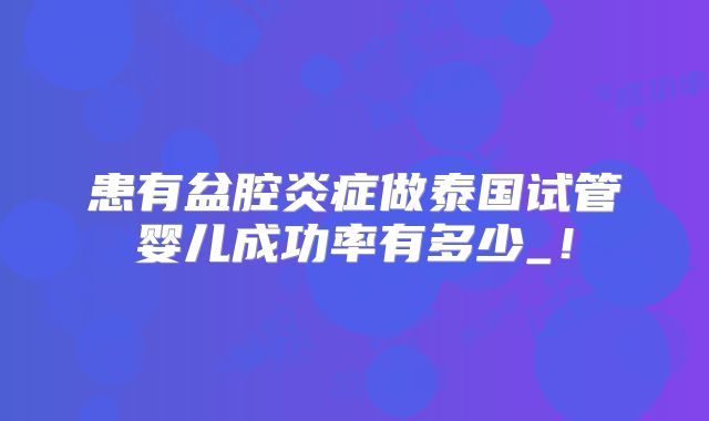患有盆腔炎症做泰国试管婴儿成功率有多少_！