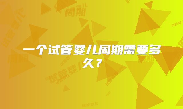 一个试管婴儿周期需要多久？