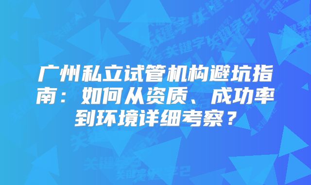 广州私立试管机构避坑指南：如何从资质、成功率到环境详细考察？