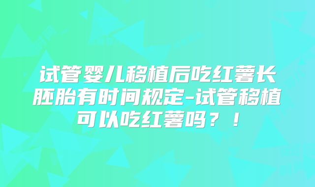 试管婴儿移植后吃红薯长胚胎有时间规定-试管移植可以吃红薯吗?!