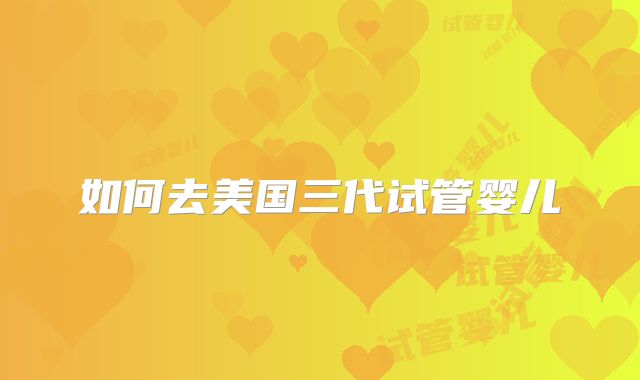 如何去美国三代试管婴儿