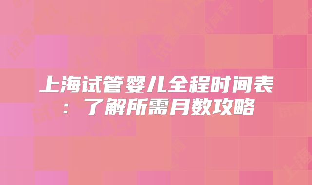 上海试管婴儿全程时间表：了解所需月数攻略